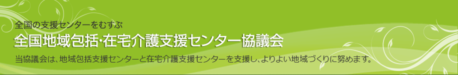 全国の介護支援センターをむすぶ 全国地域包括・在宅介護支援センター協議会：当協議会は、全国の介護支援センターと連携し、介護予防・地域支援の拠点としての機能充実に努めています。